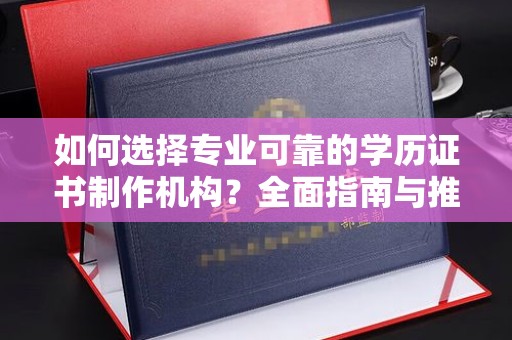 习水如何选择专业可靠的学历证书制作机构？全面指南与推荐